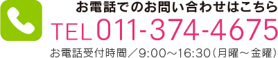 お電話でのお問い合わせはこちら TEL 011-374-4675 お電話受付時間/9:00～16:30（月曜～金曜）